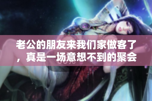 老公的朋友来我们家做客了，真是一场意想不到的聚会