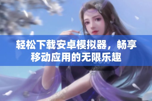 轻松下载安卓模拟器，畅享移动应用的无限乐趣