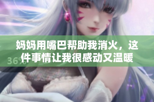 妈妈用嘴巴帮助我消火，这件事情让我很感动又温暖