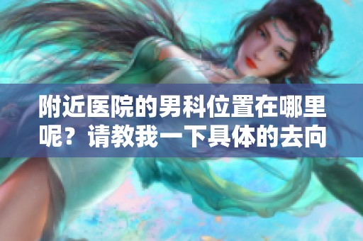附近医院的男科位置在哪里呢？请教我一下具体的去向吧