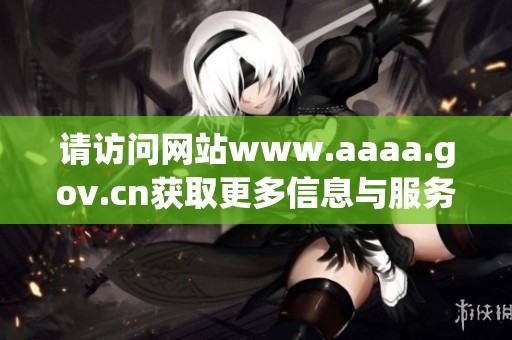 请访问网站www.aaaa.gov.cn获取更多信息与服务，期待您的光临与参与！