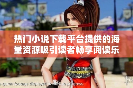 热门小说下载平台提供的海量资源吸引读者畅享阅读乐趣