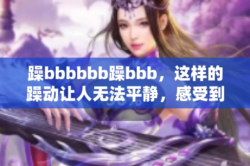 躁bbbbbb躁bbb，这样的躁动让人无法平静，感受到心中的澎湃。
