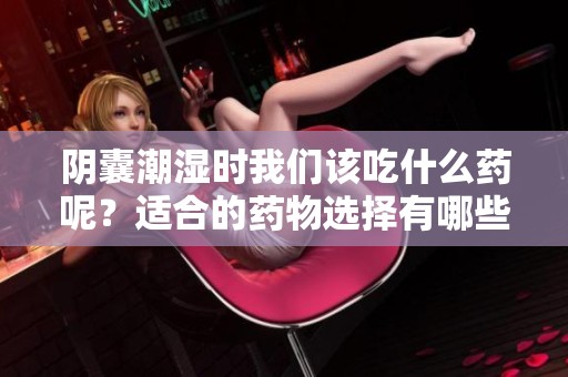 阴囊潮湿时我们该吃什么药呢？适合的药物选择有哪些呢？