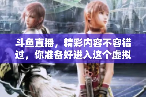 斗鱼直播，精彩内容不容错过，你准备好进入这个虚拟世界了吗