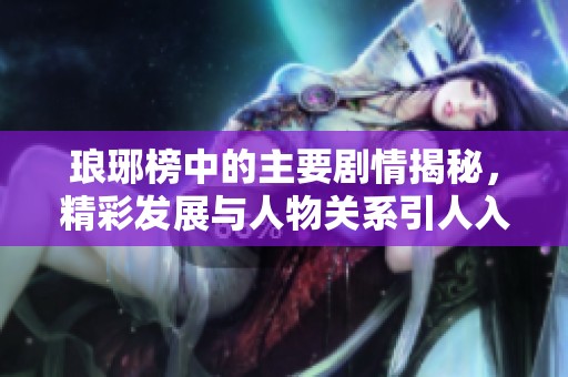 琅琊榜中的主要剧情揭秘，精彩发展与人物关系引人入胜