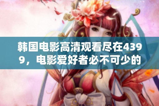 韩国电影高清观看尽在4399，电影爱好者必不可少的资源平台