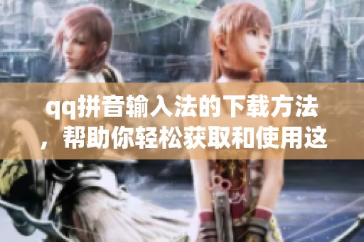qq拼音输入法的下载方法，帮助你轻松获取和使用这一输入工具