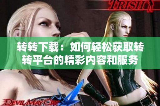 转转下载：如何轻松获取转转平台的精彩内容和服务