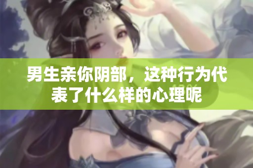 男生亲你阴部，这种行为代表了什么样的心理呢