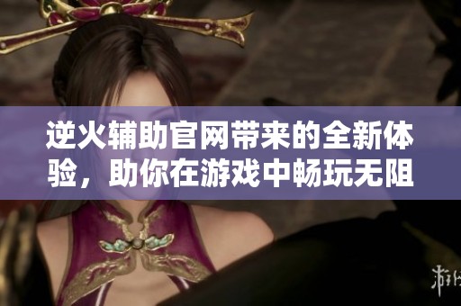 逆火辅助官网带来的全新体验，助你在游戏中畅玩无阻！