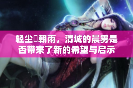 轻尘浥朝雨，渭城的晨雾是否带来了新的希望与启示