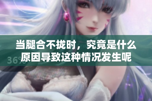 当腿合不拢时，究竟是什么原因导致这种情况发生呢