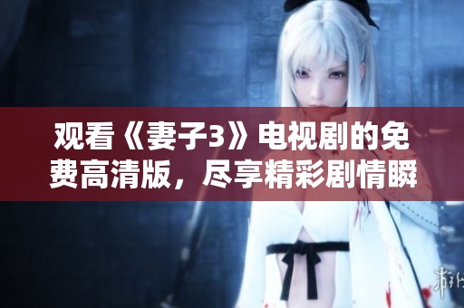 观看《妻子3》电视剧的免费高清版，尽享精彩剧情瞬间与纷繁人际关系