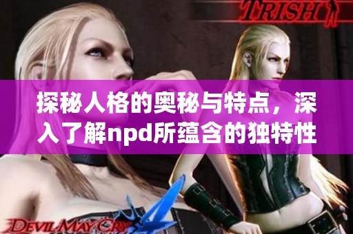 探秘人格的奥秘与特点，深入了解npd所蕴含的独特性格。