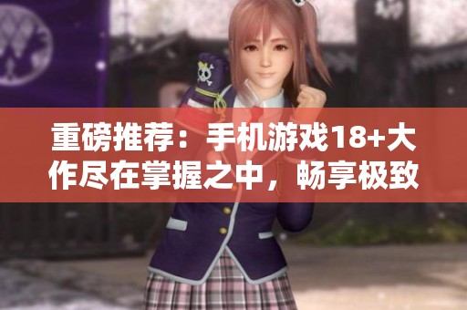 重磅推荐：手机游戏18+大作尽在掌握之中，畅享极致游戏体验！