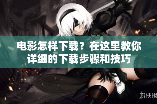 电影怎样下载？在这里教你详细的下载步骤和技巧
