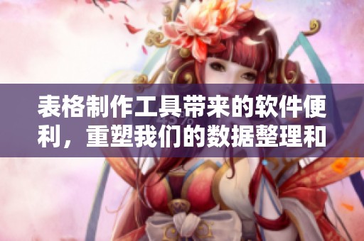 表格制作工具带来的软件便利，重塑我们的数据整理和呈现方式
