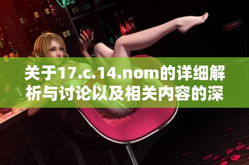 关于17.c.14.nom的详细解析与讨论以及相关内容的深入探讨