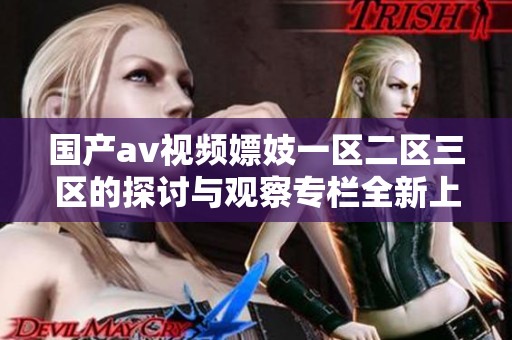 国产**视频嫖妓一区二区三区的探讨与观察专栏全新上线，欢迎前来观看与交流！