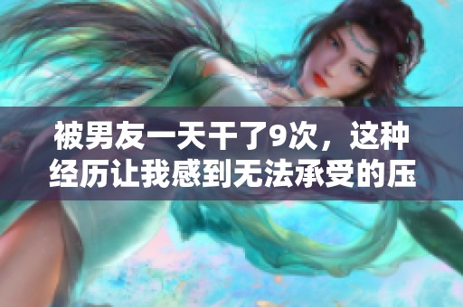 被男友一天干了9次，这种经历让我感到无法承受的压力