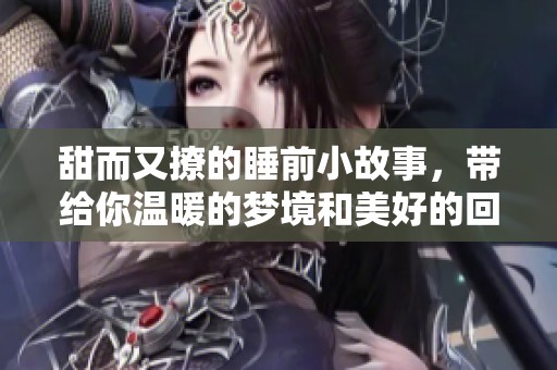 甜而又撩的睡前小故事，带给你温暖的梦境和美好的回忆