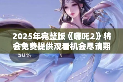 2025年完整版《哪吒2》将会免费提供观看机会尽请期待
