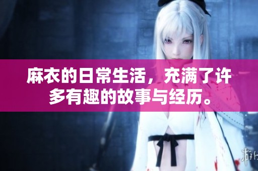 麻衣的日常生活，充满了许多有趣的故事与经历。