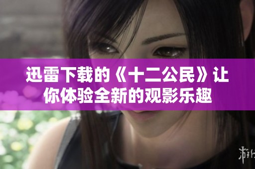 迅雷下载的《十二公民》让你体验全新的观影乐趣