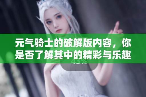 元气骑士的破解版内容，你是否了解其中的精彩与乐趣呢