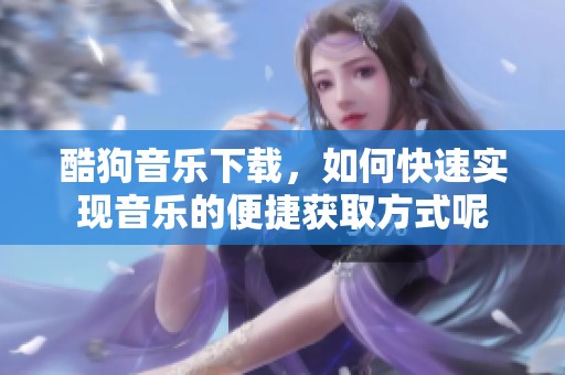酷狗音乐下载，如何快速实现音乐的便捷获取方式呢