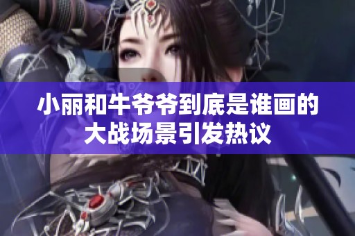 小丽和牛爷爷到底是谁画的大战场景引发热议