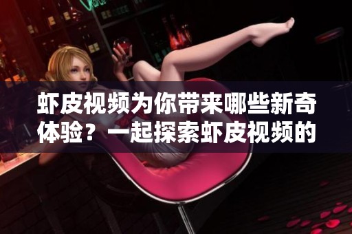 虾皮视频为你带来哪些新奇体验？一起探索虾皮视频的魅力与乐趣吧！