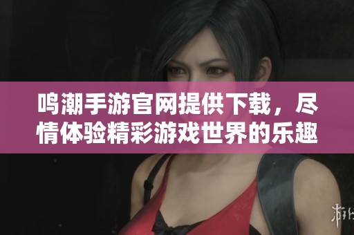 鸣潮手游官网提供下载，尽情体验精彩游戏世界的乐趣与挑战