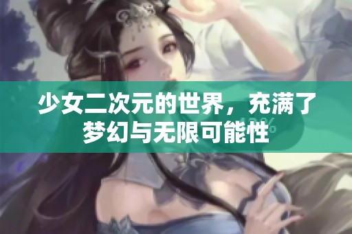 少女二次元的世界，充满了梦幻与无限可能性