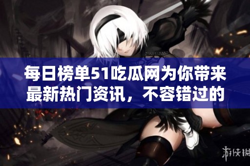 每日榜单51吃瓜网为你带来最新热门资讯，不容错过的精彩内容尽在其中！