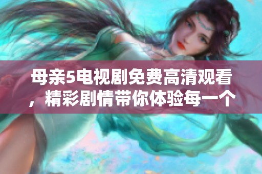 母亲5电视剧免费高清观看，精彩剧情带你体验每一个动人瞬间