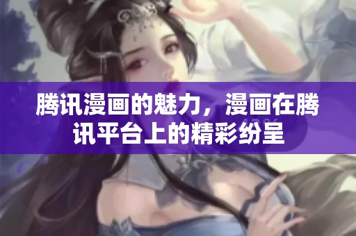 腾讯漫画的魅力，漫画在腾讯平台上的精彩纷呈