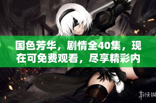 国色芳华，剧情全40集，现在可免费观看，尽享精彩内容。