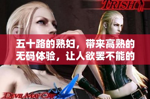五十路的**，带来高熟的**体验，让人欲罢不能的精彩瞬间。