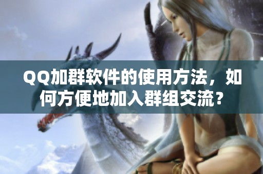QQ加群软件的使用方法，如何方便地加入群组交流？