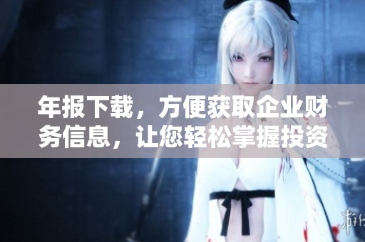 年报下载，方便获取企业财务信息，让您轻松掌握投资动态