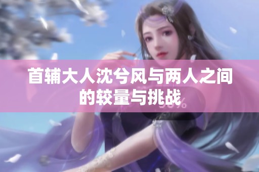 首辅大人沈兮风与两人之间的较量与挑战