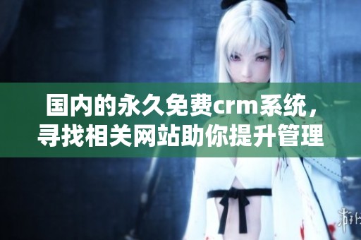 国内的永久免费crm系统，寻找相关网站助你提升管理效率