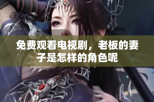 免费观看电视剧，老板的妻子是怎样的角色呢