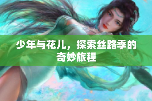 少年与花儿，探索丝路季的奇妙旅程