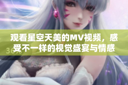 观看星空天美的MV视频，感受不一样的视觉盛宴与情感共鸣