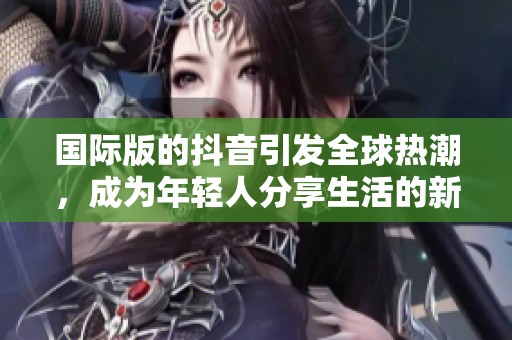 国际版的抖音引发全球热潮，成为年轻人分享生活的新平台