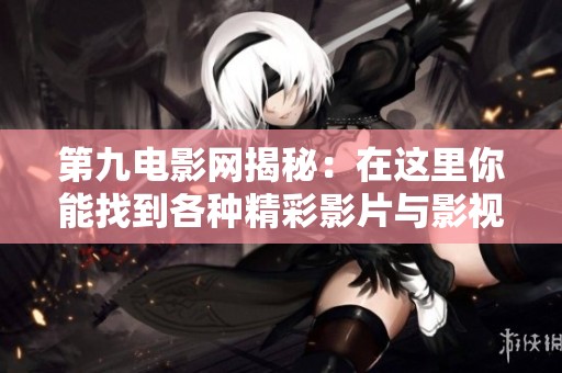 第九电影网揭秘：在这里你能找到各种精彩影片与影视资源