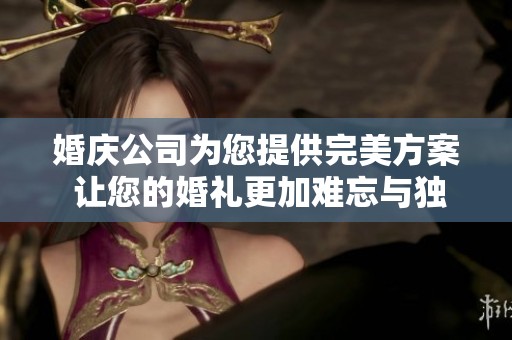 婚庆公司为您提供完美方案 让您的婚礼更加难忘与独特